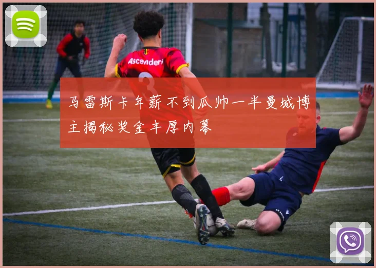 马雷斯卡年薪不到瓜帅一半曼城博主揭秘奖金丰厚内幕