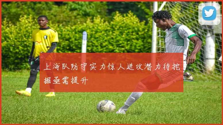 上海队防守实力惊人进攻潜力待挖掘亟需提升