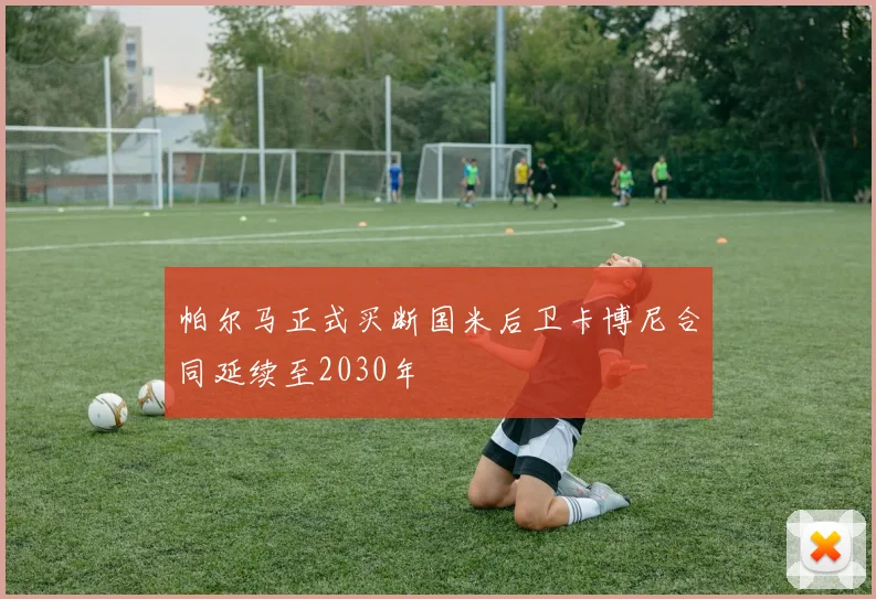 帕尔马正式买断国米后卫卡博尼合同延续至2030年