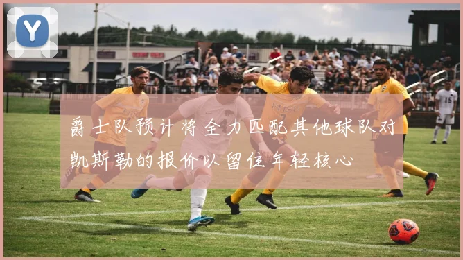 爵士队预计将全力匹配其他球队对凯斯勒的报价以留住年轻核心