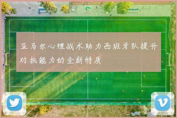亚马尔心理战术助力西班牙队提升对抗能力的全新特质