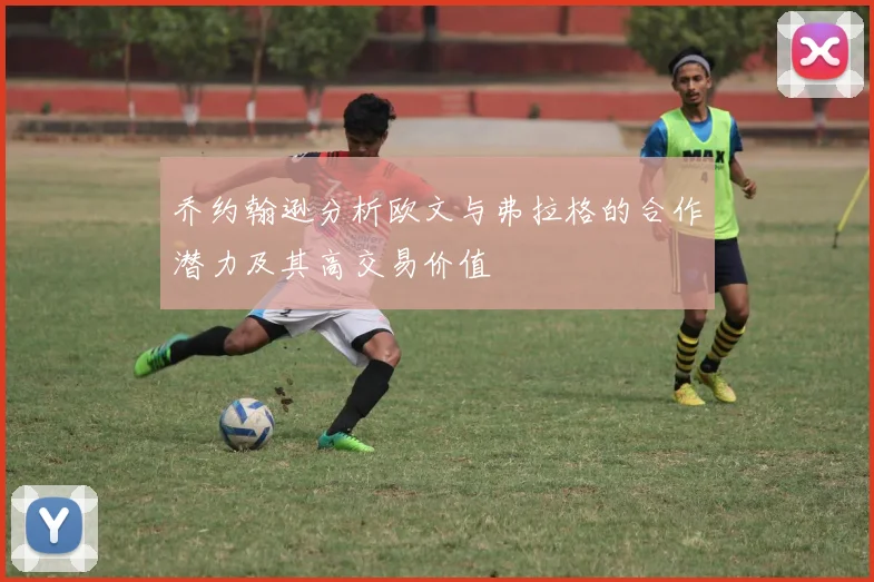 乔约翰逊分析欧文与弗拉格的合作潜力及其高交易价值