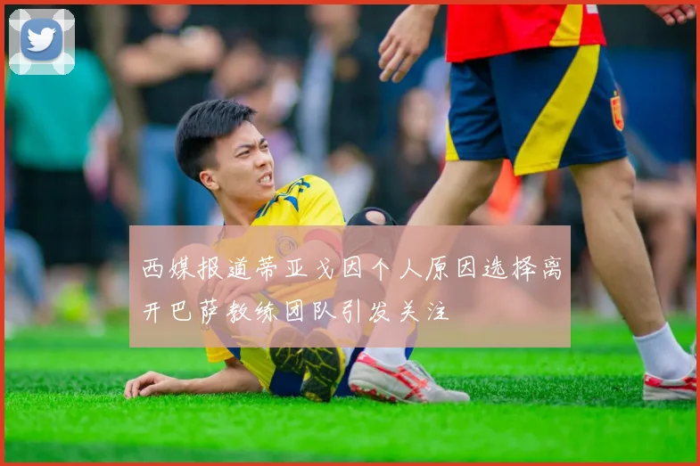 西媒报道蒂亚戈因个人原因选择离开巴萨教练团队引发关注