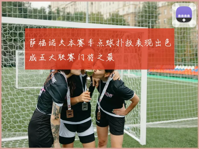 萨福诺夫本赛季点球扑救表现出色成五大联赛门将之最