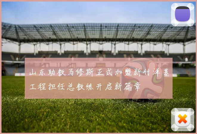 山东助教马修斯正式加盟新竹洋基工程担任总教练开启新篇章