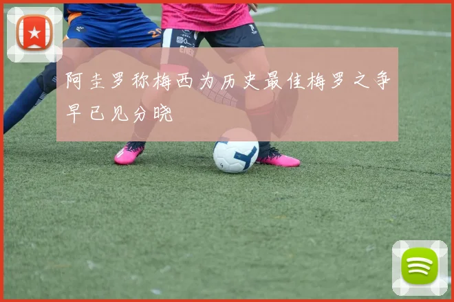 阿圭罗称梅西为历史最佳梅罗之争早已见分晓