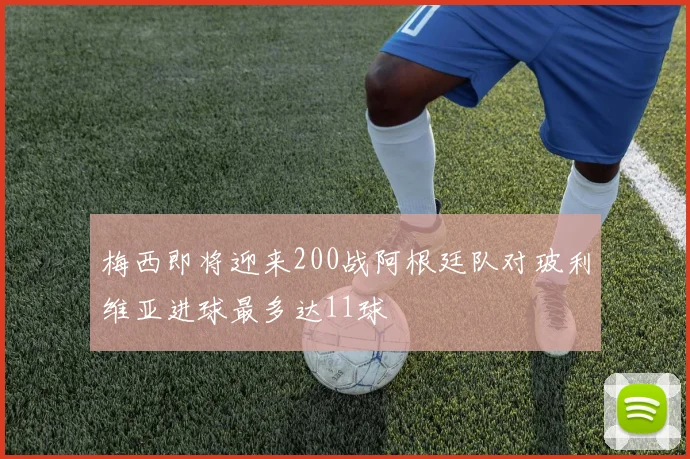 梅西即将迎来200战阿根廷队对玻利维亚进球最多达11球