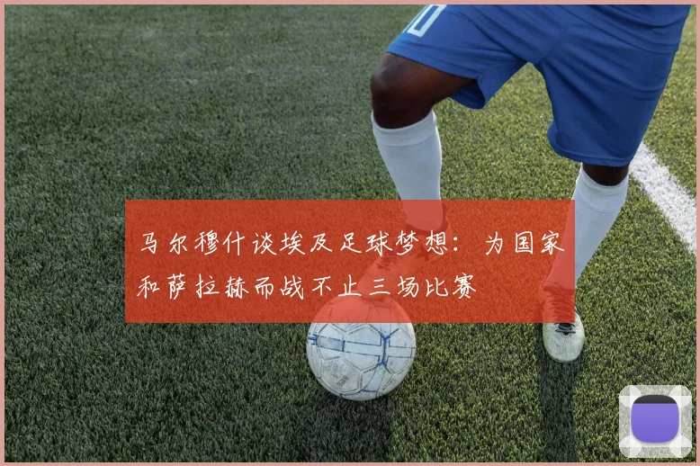 马尔穆什谈埃及足球梦想：为国家和萨拉赫而战不止三场比赛