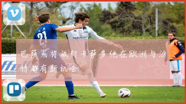 巴萨或将放行卡萨多他在欧洲与沙特都有新机会