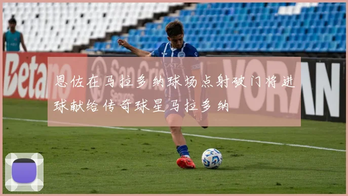 恩佐在马拉多纳球场点射破门将进球献给传奇球星马拉多纳