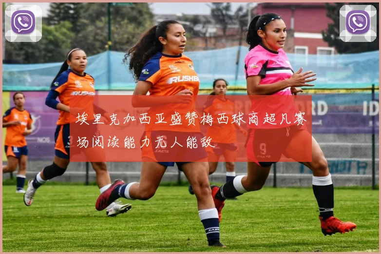 埃里克加西亚盛赞梅西球商超凡赛场阅读能力无人能敌