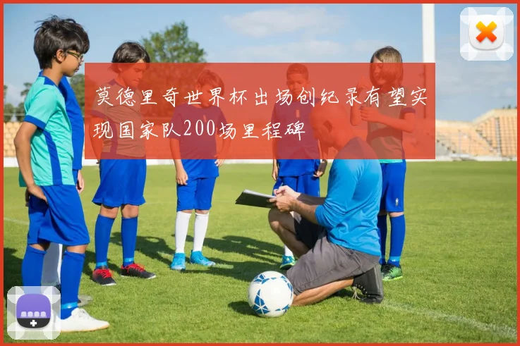 莫德里奇世界杯出场创纪录有望实现国家队200场里程碑