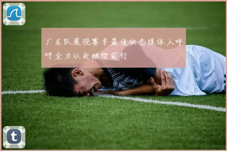 广东队展现赛季最佳状态媒体人呼吁全力以赴继续前行
