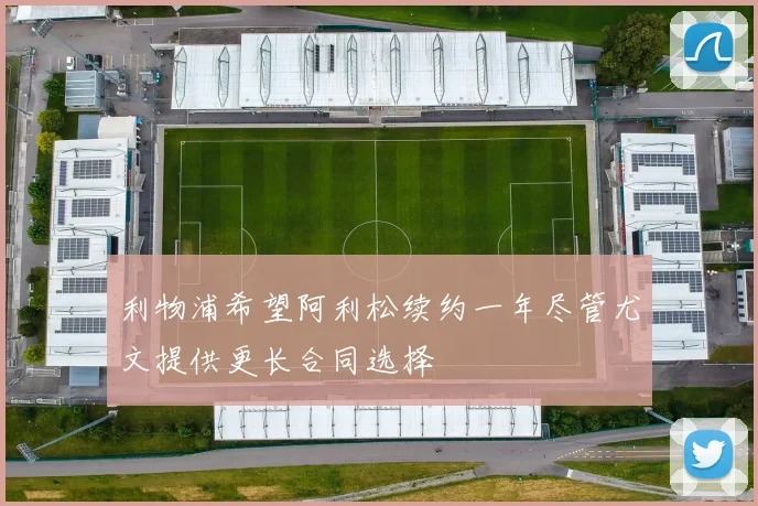 利物浦希望阿利松续约一年尽管尤文提供更长合同选择