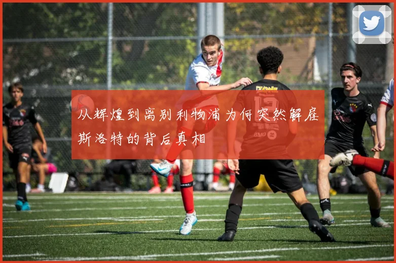 从辉煌到离别利物浦为何突然解雇斯洛特的背后真相