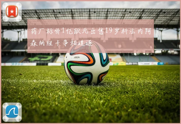 药厂标价1亿欧元出售19岁科法内阿森纳纽卡争相追逐