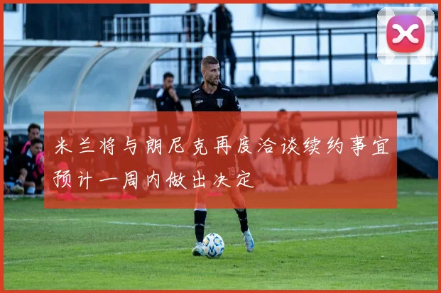 米兰将与朗尼克再度洽谈续约事宜预计一周内做出决定