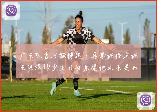 广东队官方微博送上真挚祝福庆祝王洪泽19岁生日快乐愿他未来更加辉煌