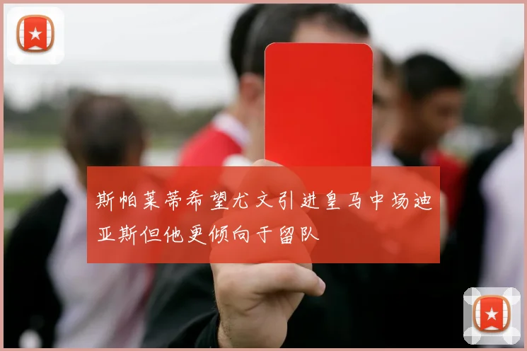 斯帕莱蒂希望尤文引进皇马中场迪亚斯但他更倾向于留队