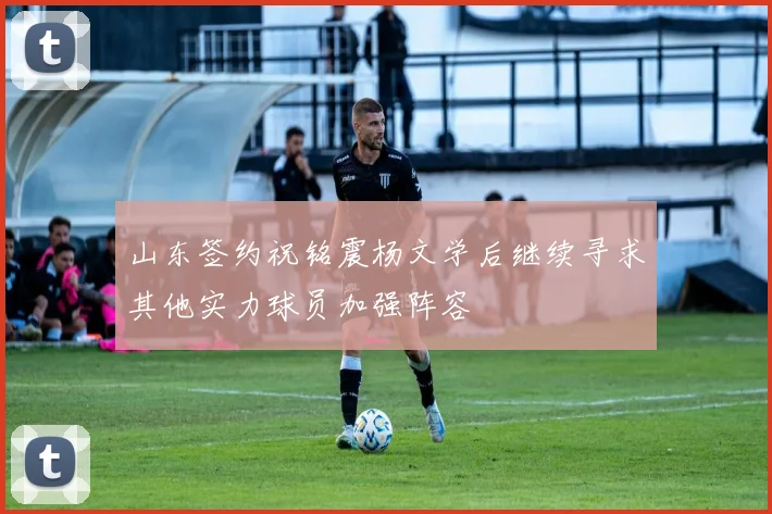 山东签约祝铭震杨文学后继续寻求其他实力球员加强阵容
