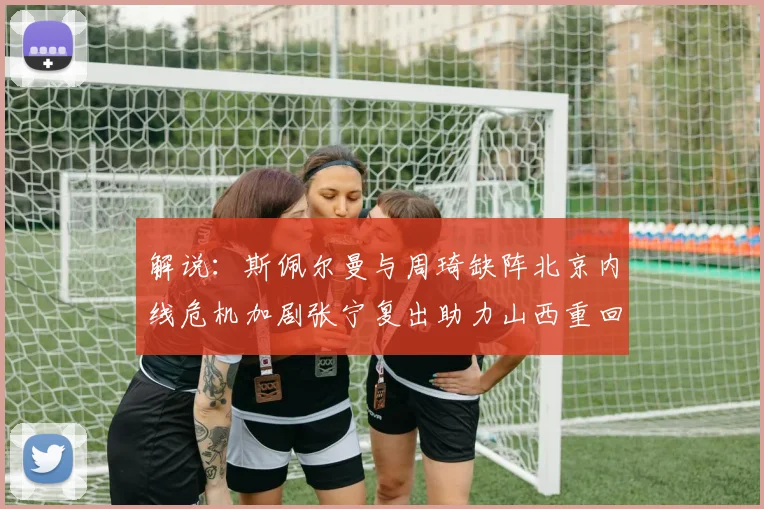 解说：斯佩尔曼与周琦缺阵北京内线危机加剧张宁复出助力山西重回正轨
