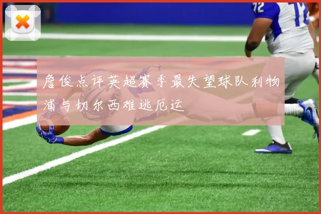 詹俊点评英超赛季最失望球队利物浦与切尔西难逃厄运