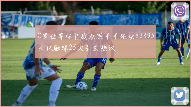 C罗世界杯首战表现平平跑动83895米仅触球25次引发热议