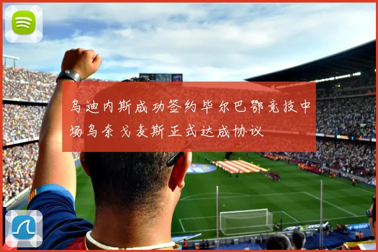 乌迪内斯成功签约毕尔巴鄂竞技中场乌奈戈麦斯正式达成协议