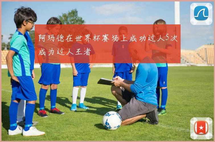 阿玛德在世界杯赛场上成功过人5次成为过人王者