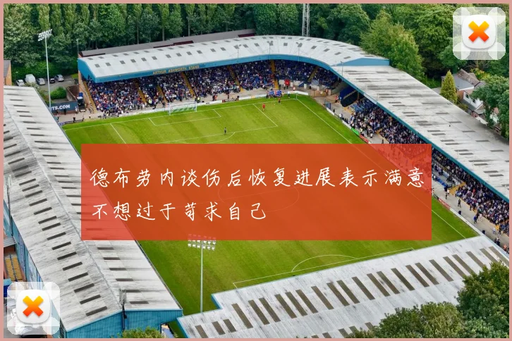 德布劳内谈伤后恢复进展表示满意不想过于苛求自己