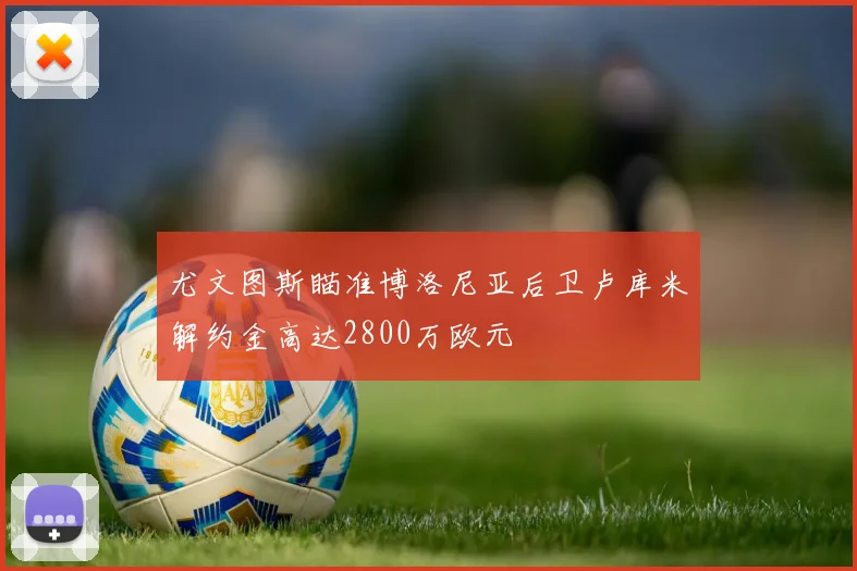 尤文图斯瞄准博洛尼亚后卫卢库米解约金高达2800万欧元