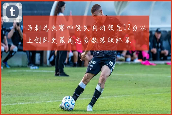马刺总决赛四场失利均领先12分以上创队史最高总分数落败纪录